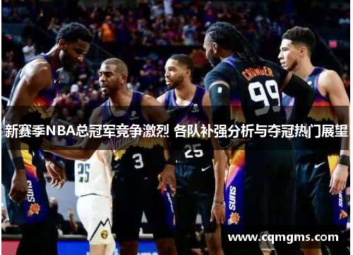 新赛季NBA总冠军竞争激烈 各队补强分析与夺冠热门展望