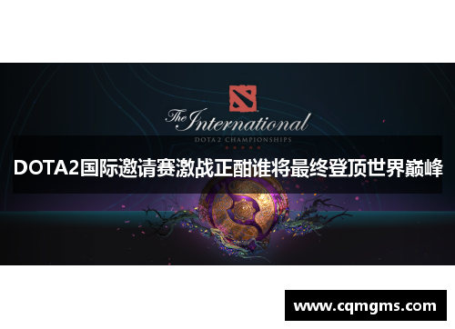 DOTA2国际邀请赛激战正酣谁将最终登顶世界巅峰